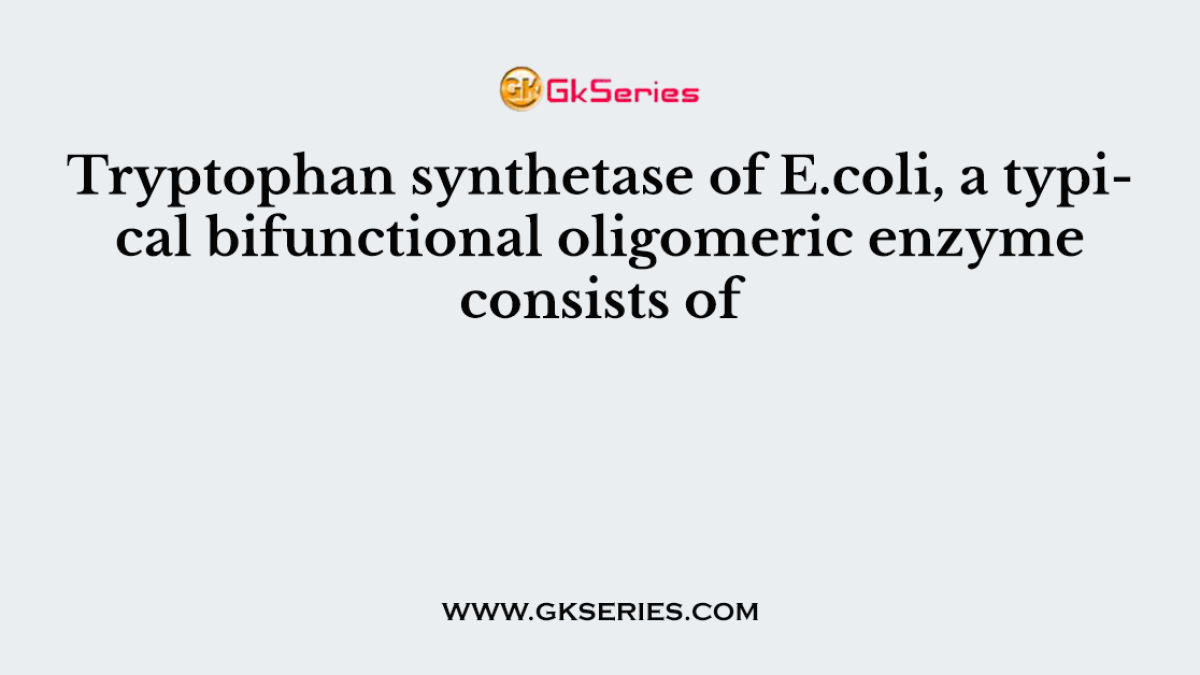 Tryptophan synthetase of E.coli, a typical bifunctional oligomeric enzyme consists of
