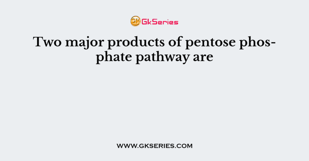 Two major products of pentose phosphate pathway are
