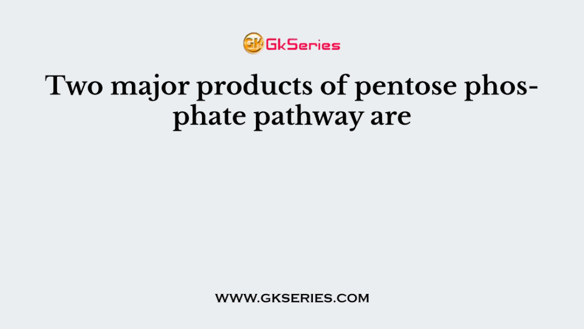 Two major products of pentose phosphate pathway are