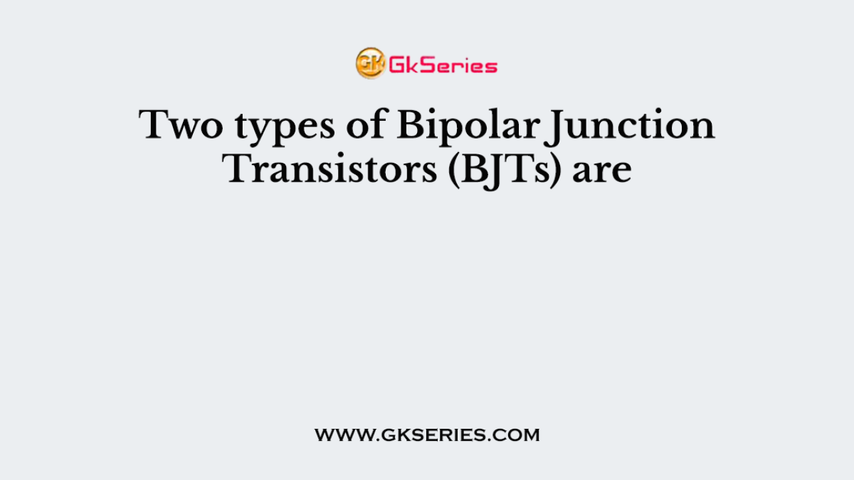 Two types of Bipolar Junction Transistors (BJTs) are