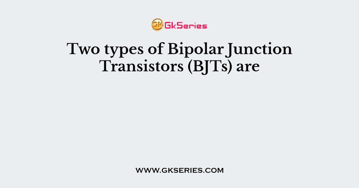 Two types of Bipolar Junction Transistors (BJTs) are