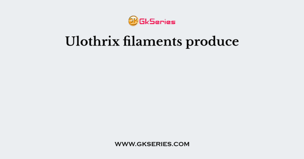 Ulothrix filaments produce