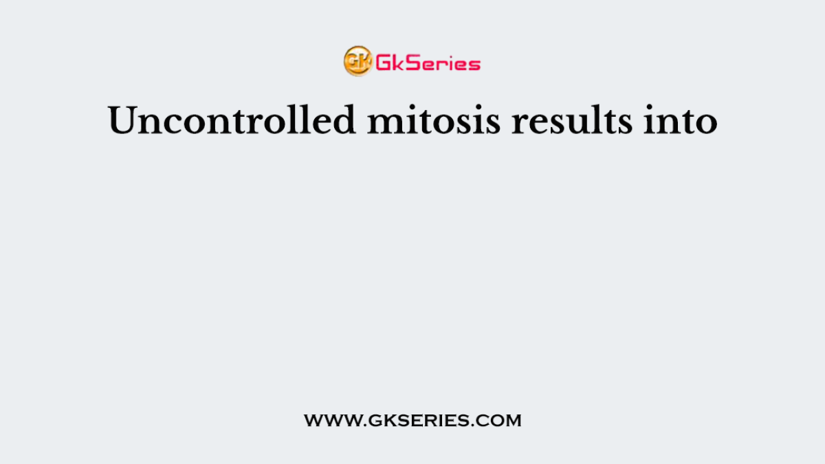 Uncontrolled mitosis results into