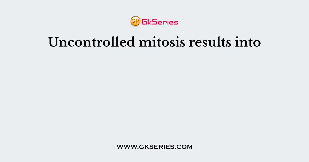 Uncontrolled mitosis results into