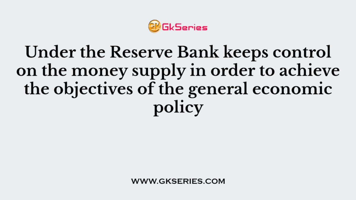 Under the Reserve Bank keeps control on the money supply in order to achieve the objectives of the general economic policy