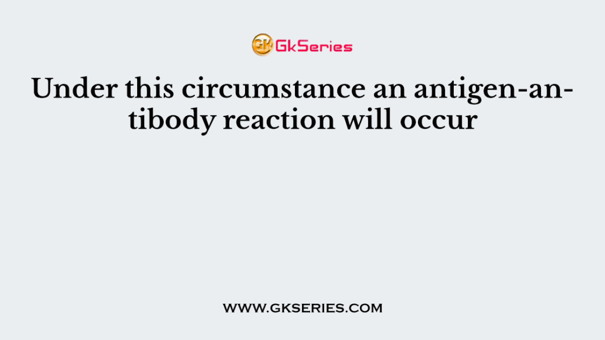 Under this circumstance an antigen-antibody reaction will occur