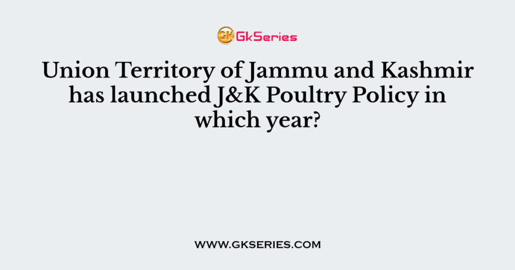 Union Territory of Jammu and Kashmir has launched J&K Poultry Policy in which year?