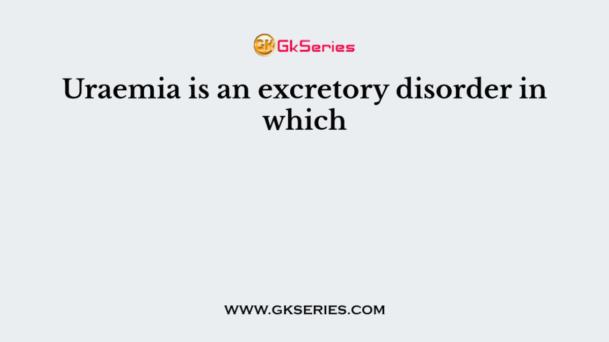 Uraemia is an excretory disorder in which