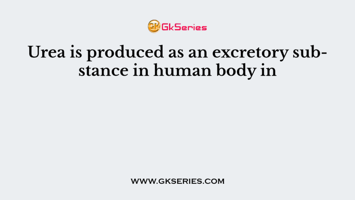 Urea is produced as an excretory substance in human body in