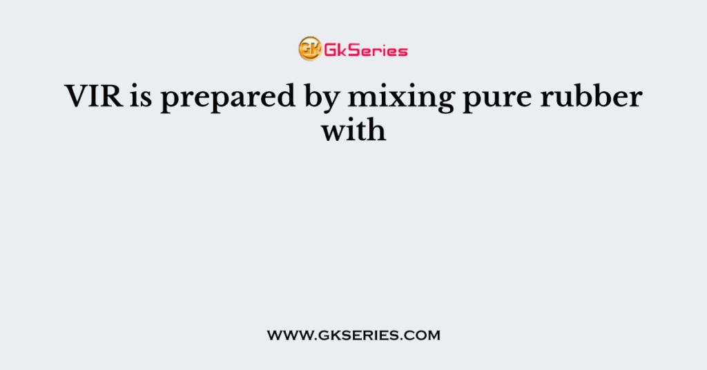 VIR is prepared by mixing pure rubber with