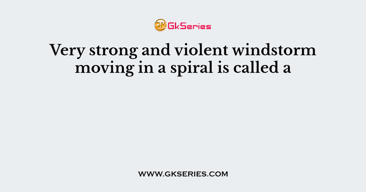 Very strong and violent windstorm moving in a spiral is called a
