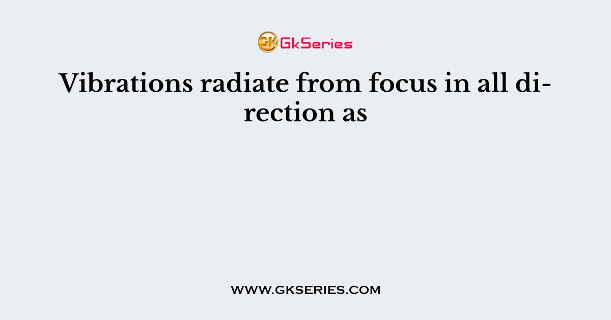 Vibrations radiate from focus in all direction as