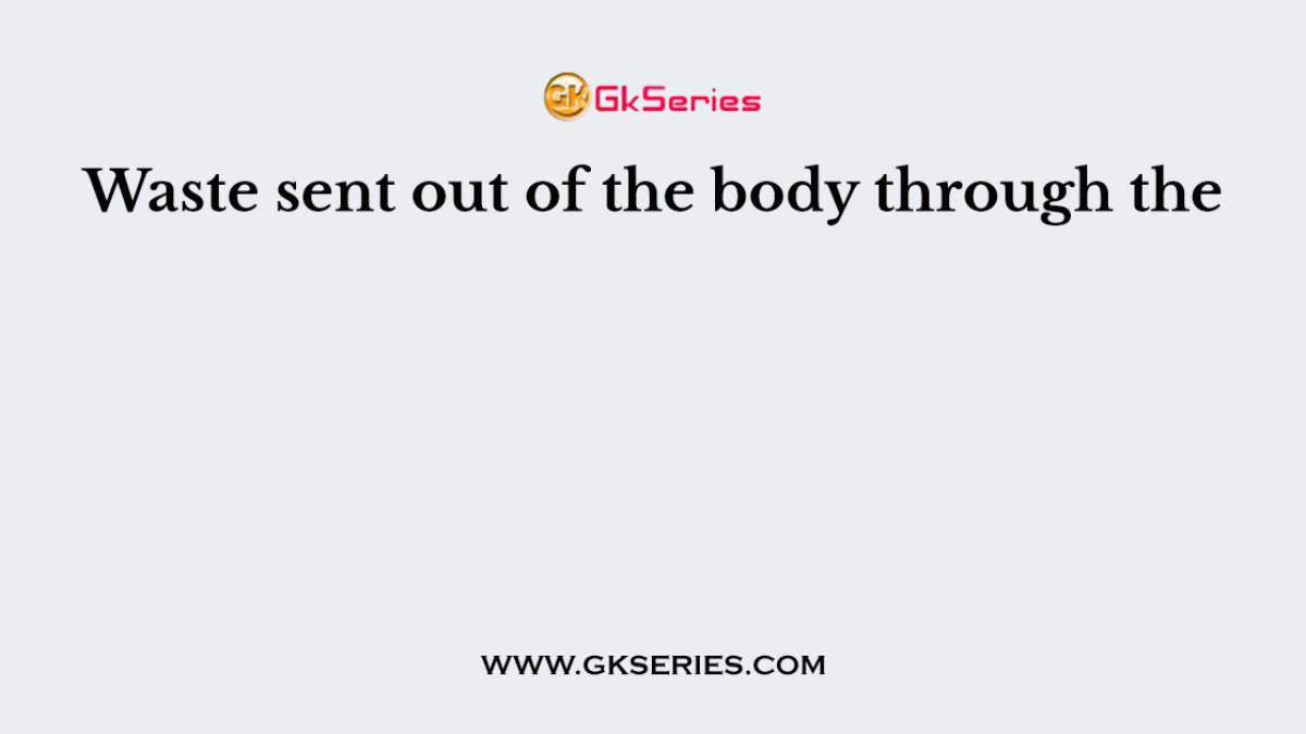 Waste sent out of the body through the