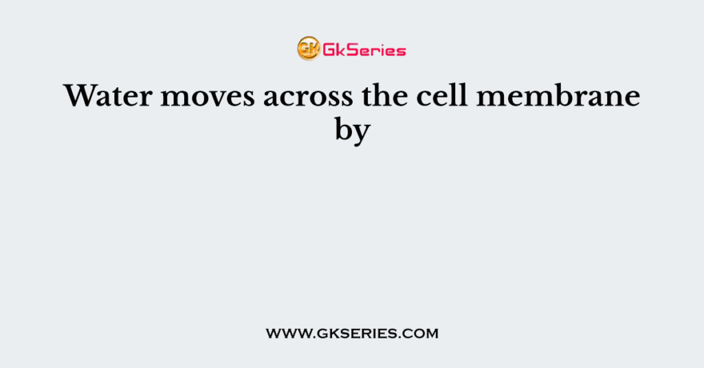 Water moves across the cell membrane by