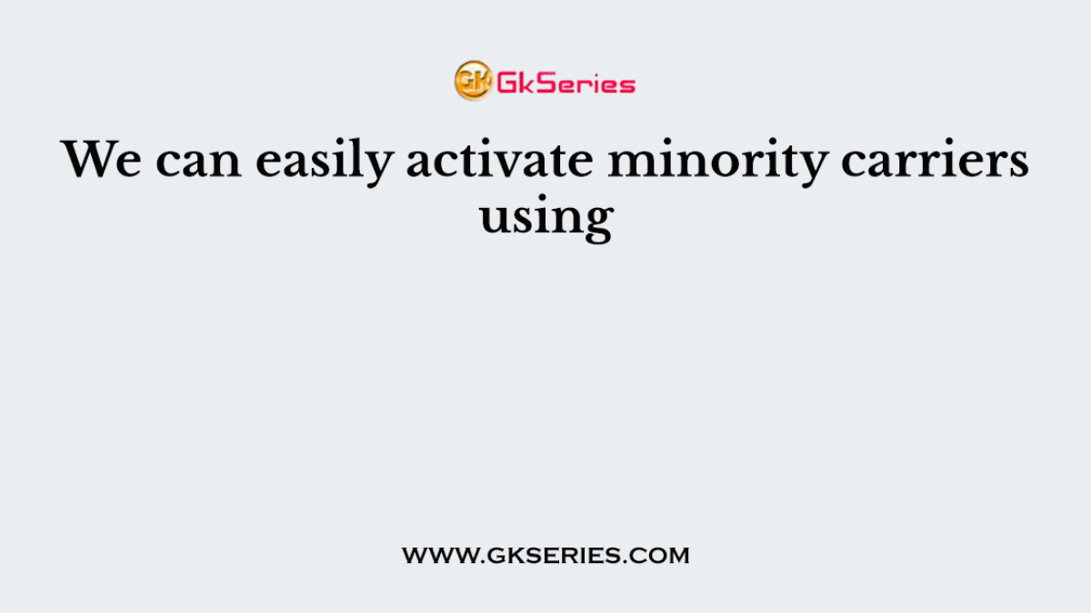We can easily activate minority carriers using