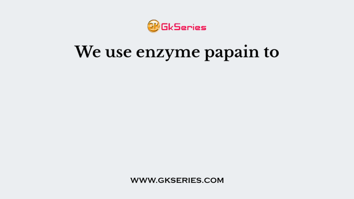 We use enzyme papain to