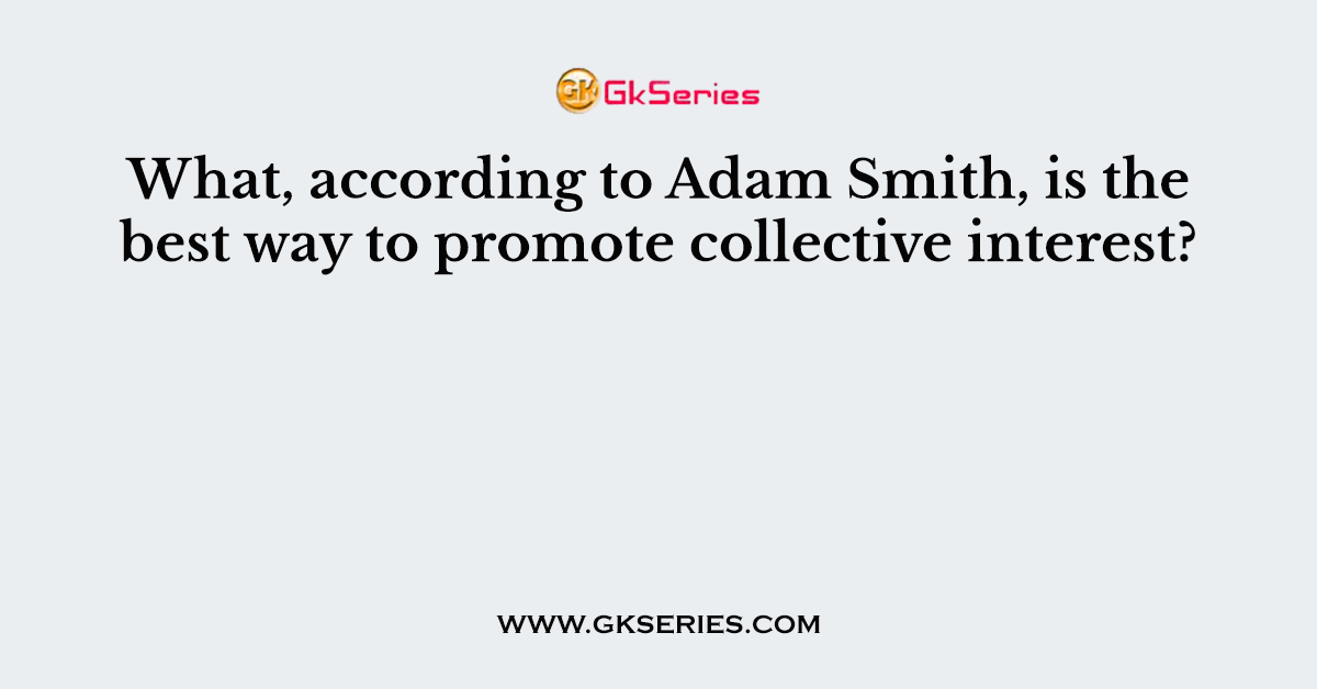 What, according to Adam Smith, is the best way to promote collective interest?