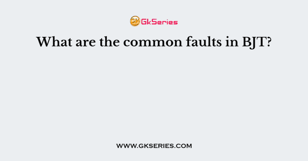 What are the common faults in BJT?