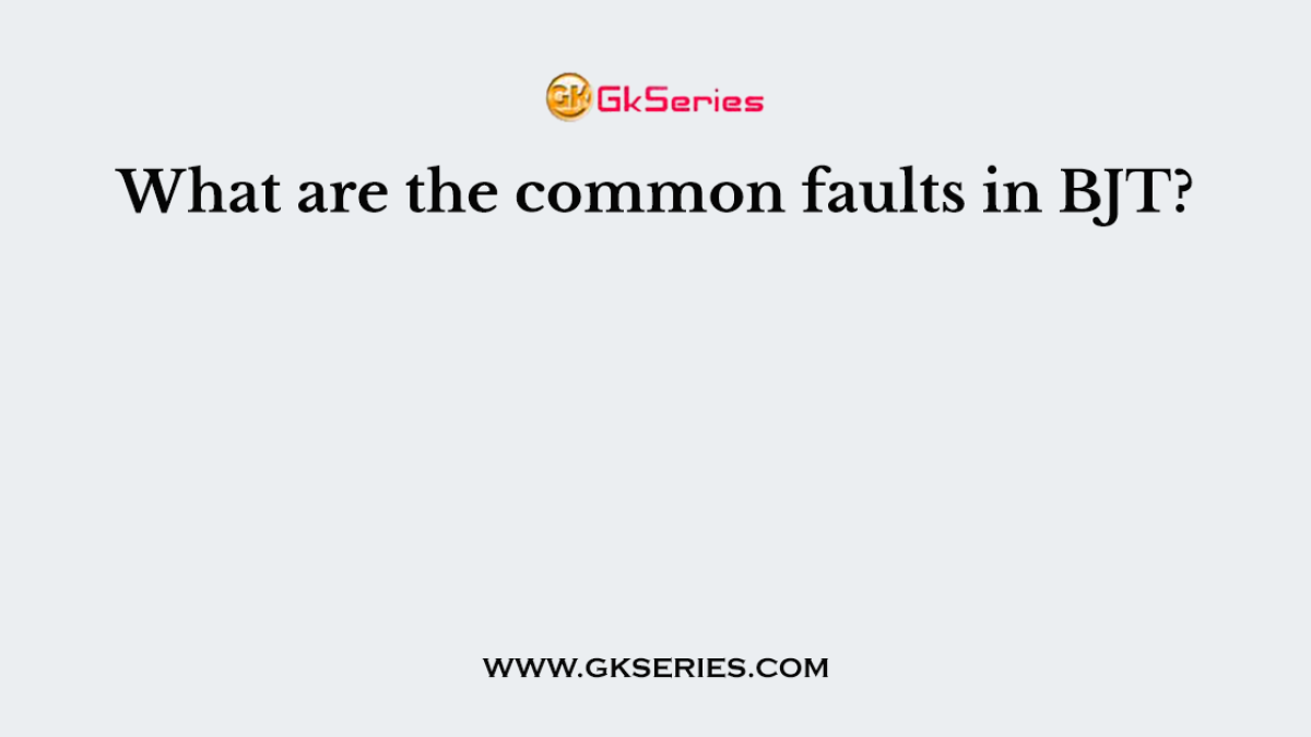 What are the common faults in BJT?