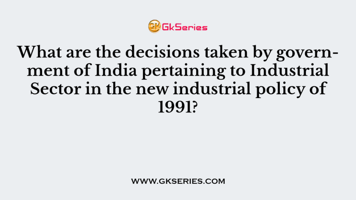 What are the decisions taken by government of India pertaining to Industrial Sector in the new industrial policy of 1991?
