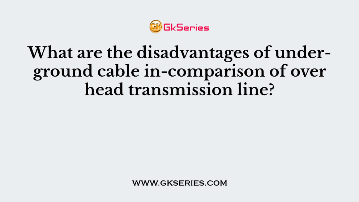 What are the disadvantages of underground cable in-comparison of over head transmission line?