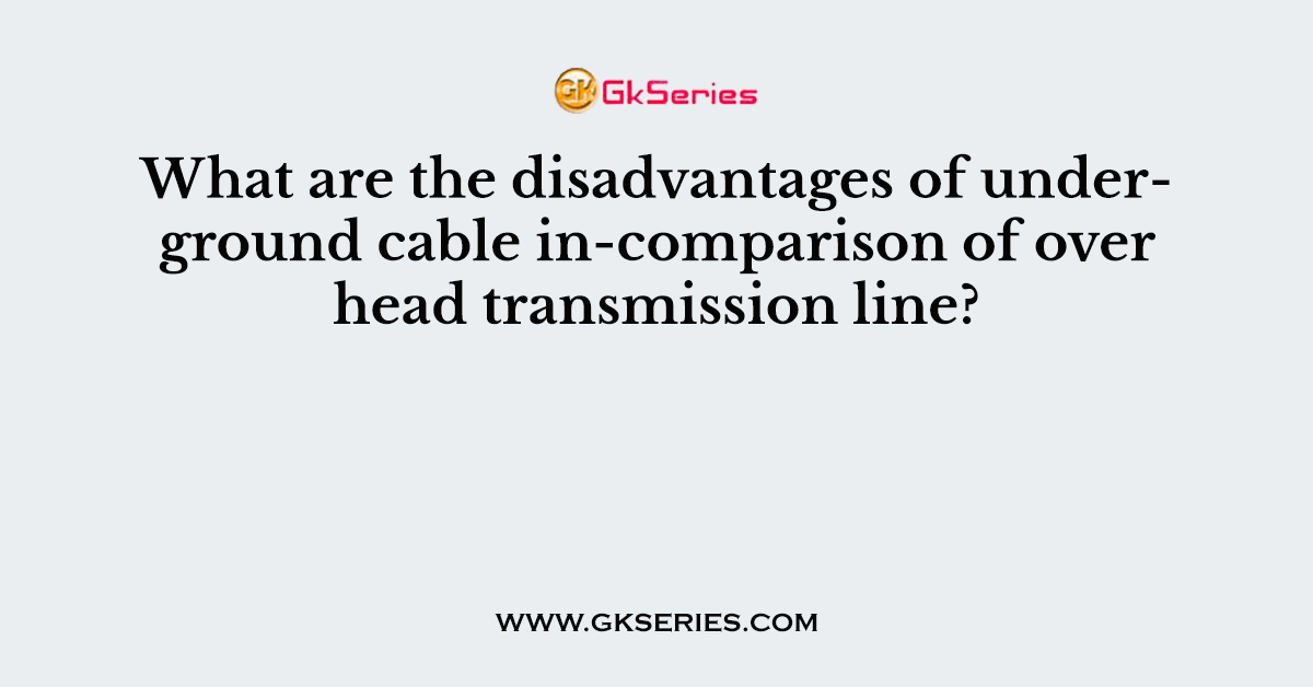 What are the disadvantages of underground cable in-comparison of over head transmission line?