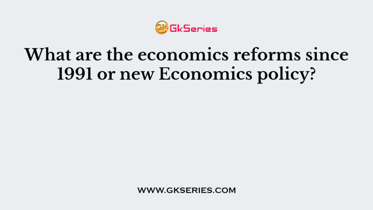 What are the economics reforms since 1991 or new Economics policy?