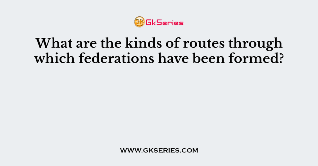 What are the kinds of routes through which federations have been formed?