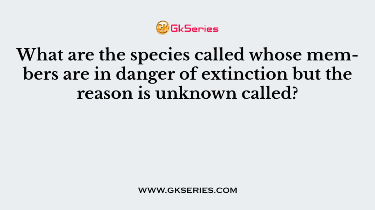 What are the species called whose members are in danger of extinction but the reason is unknown called?