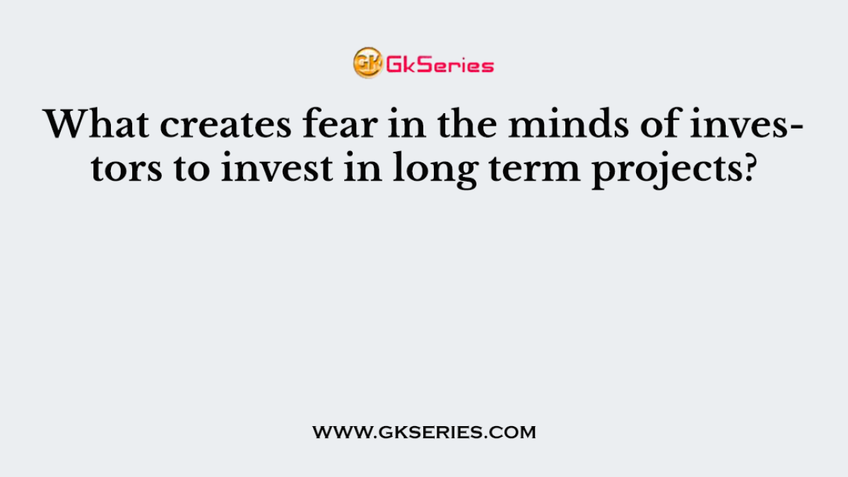 What creates fear in the minds of investors to invest in long term projects?