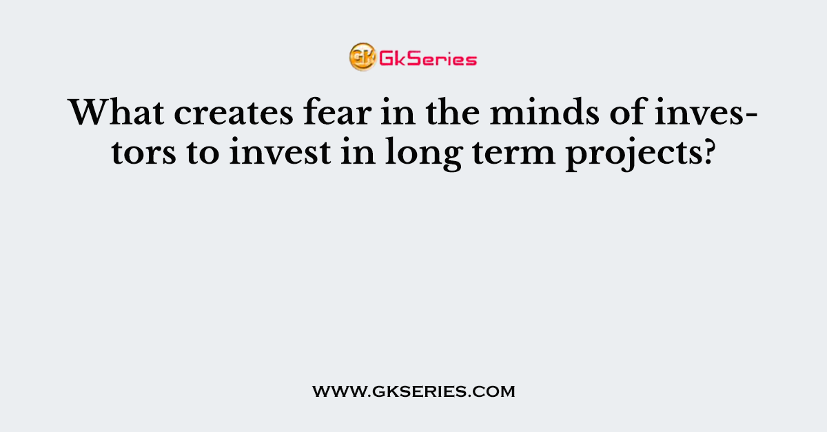 What creates fear in the minds of investors to invest in long term projects?