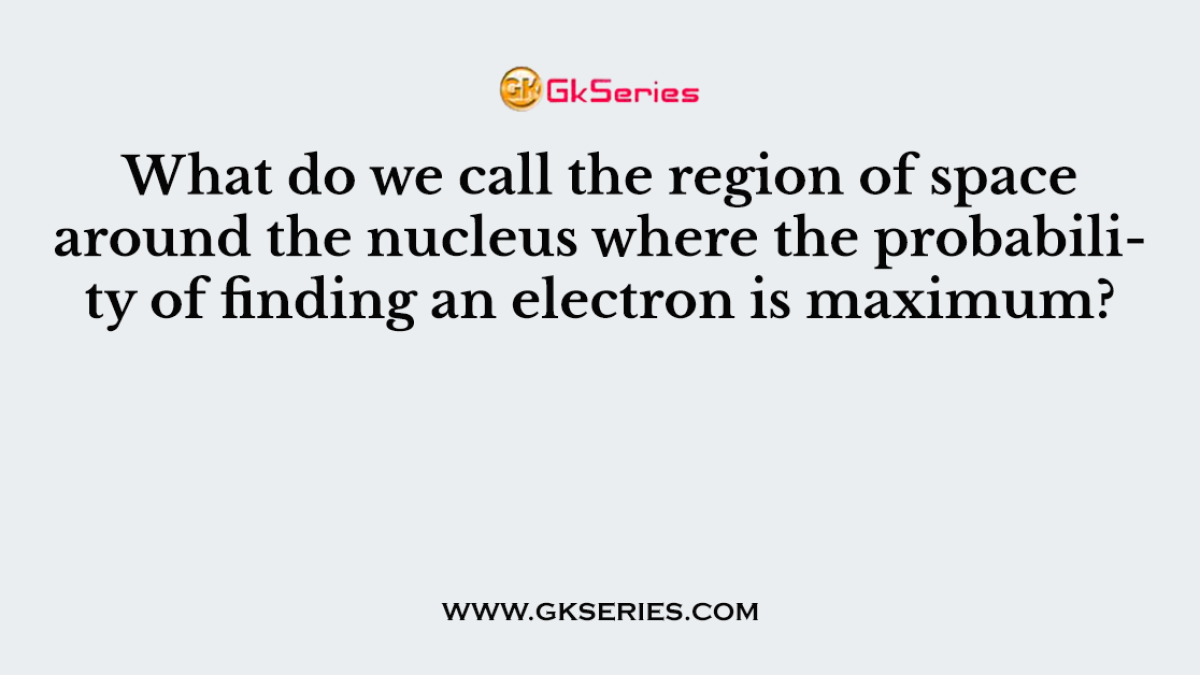 What do we call the region of space around the nucleus where the probability of finding an electron is maximum?