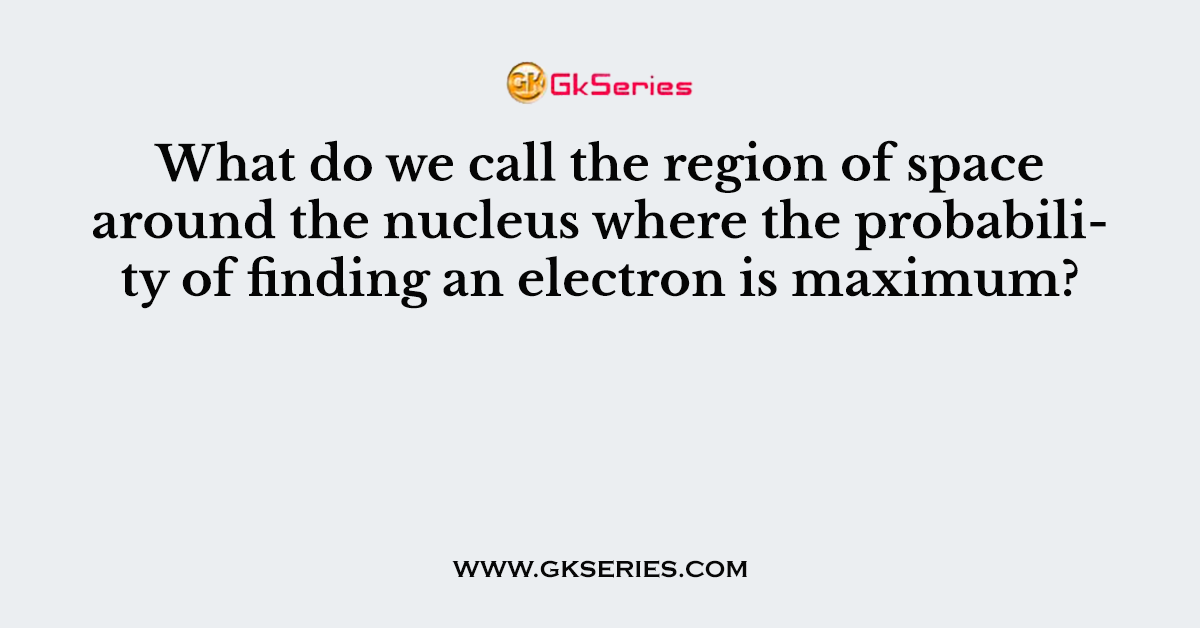 What do we call the region of space around the nucleus where the probability of finding an electron is maximum?