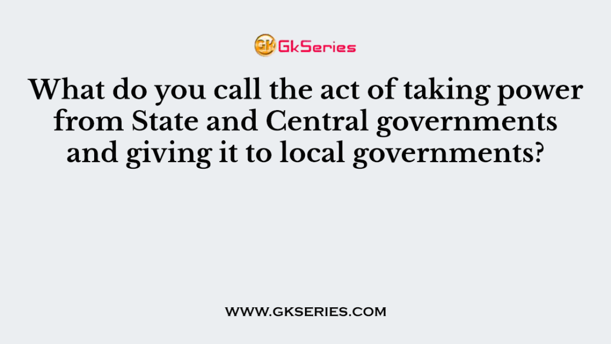 What do you call the act of taking power from State and Central governments and giving it to local governments?