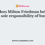 What does Milton Friedman believe to be the sole responsibility of business?