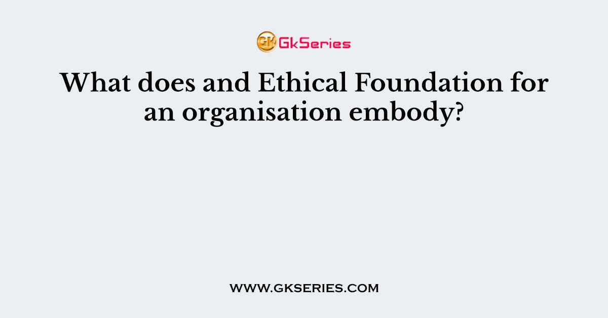 What does and Ethical Foundation for an organisation embody?