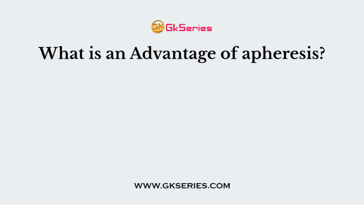 What is an Advantage of apheresis?