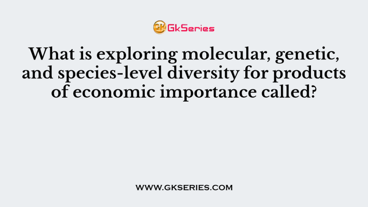 What is exploring molecular, genetic, and species-level diversity for products of economic importance called?
