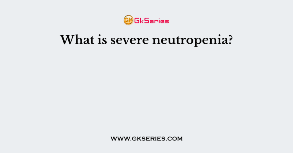What is severe neutropenia?