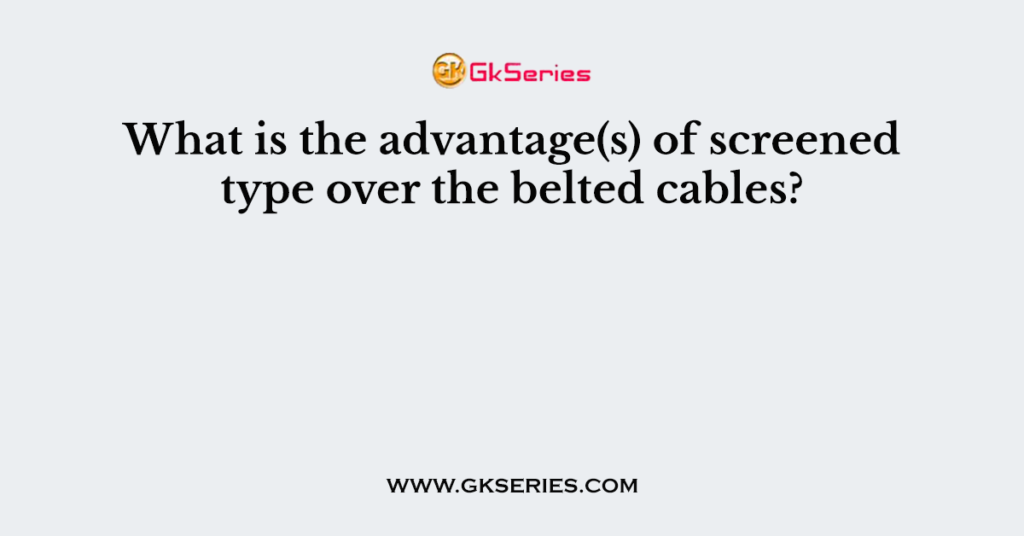 What is the advantage(s) of screened type over the belted cables?