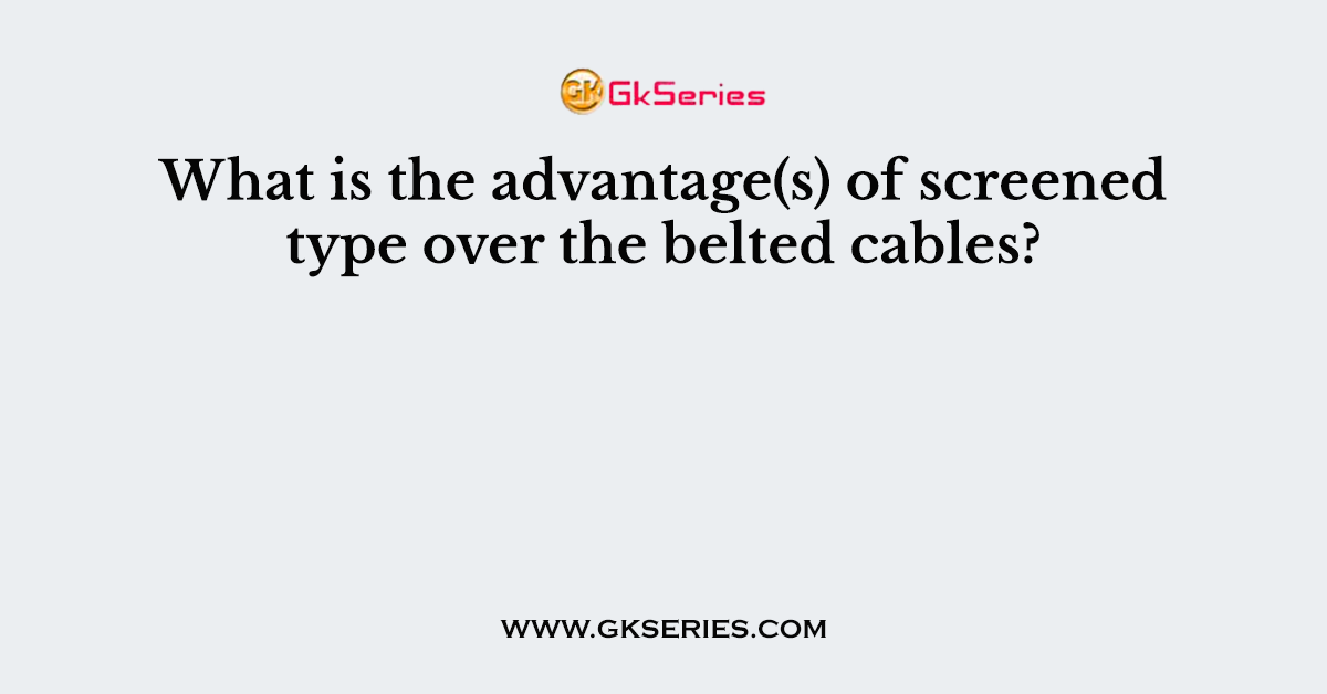 What is the advantage(s) of screened type over the belted cables?