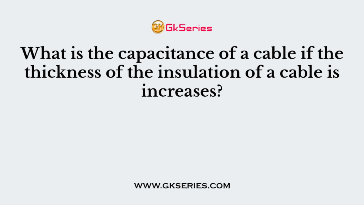 What is the capacitance of a cable if the thickness of the insulation of a cable is increases?