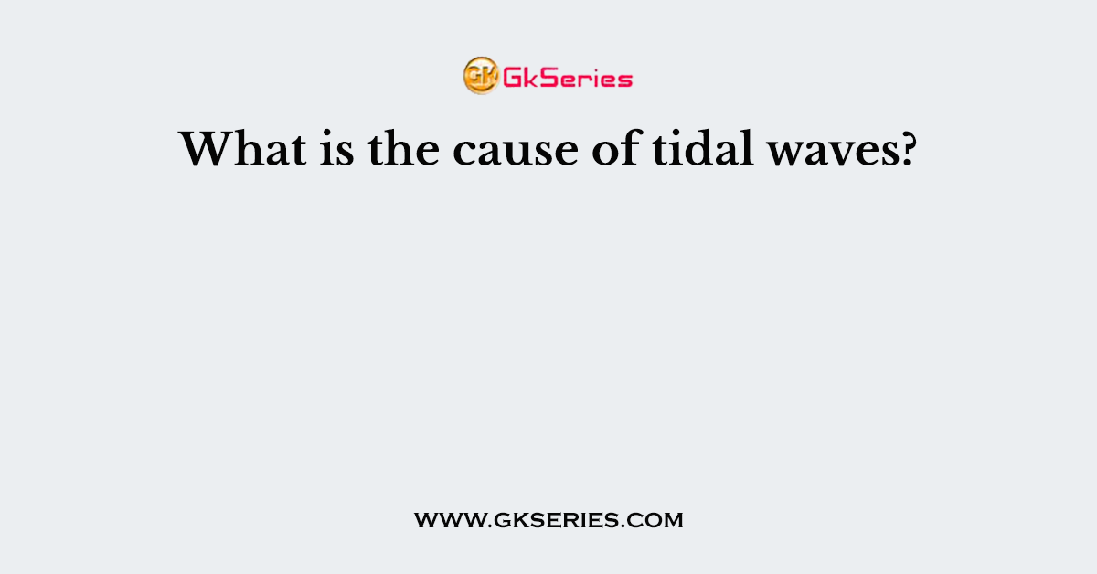 What is the cause of tidal waves?