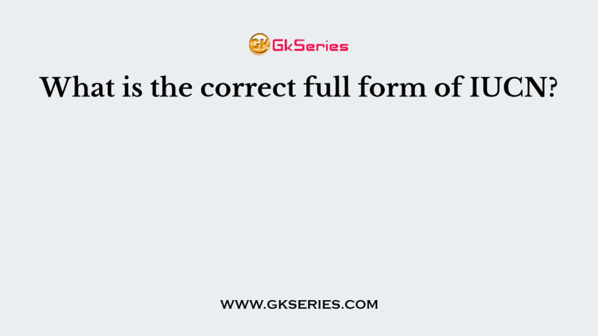 What is the correct full form of IUCN?