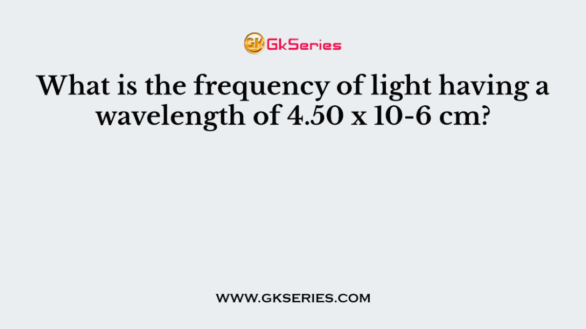 What is the frequency of light having a wavelength of 4.50 x 10-6 cm?