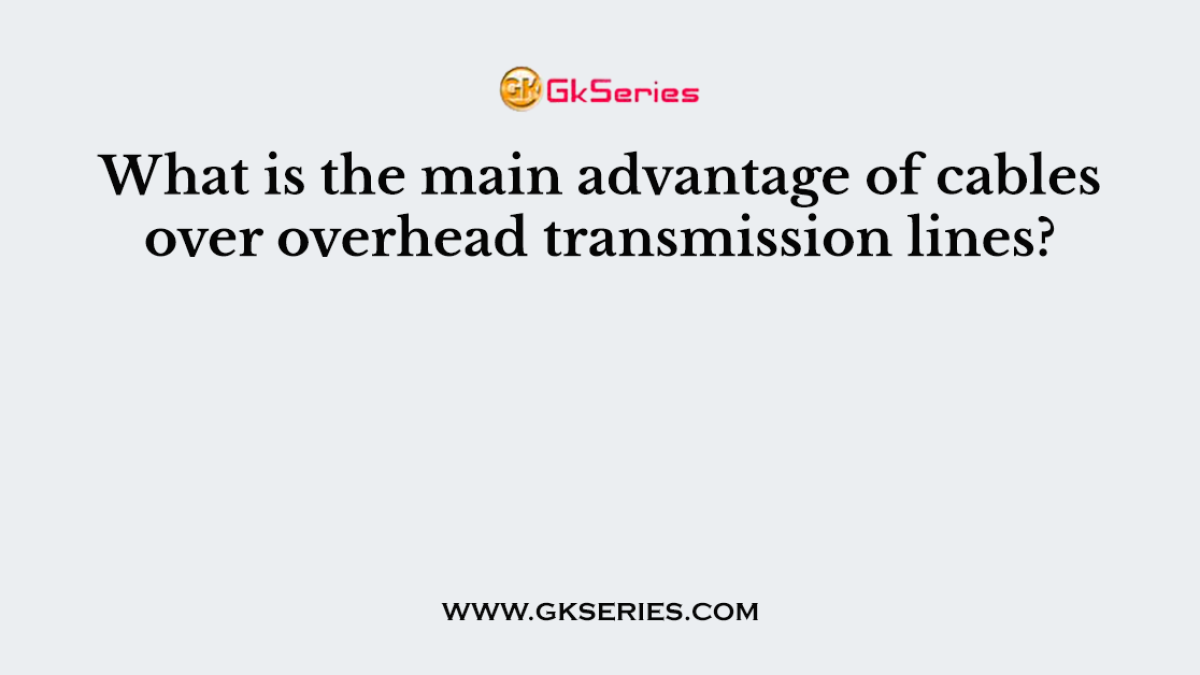 What is the main advantage of cables over overhead transmission lines?