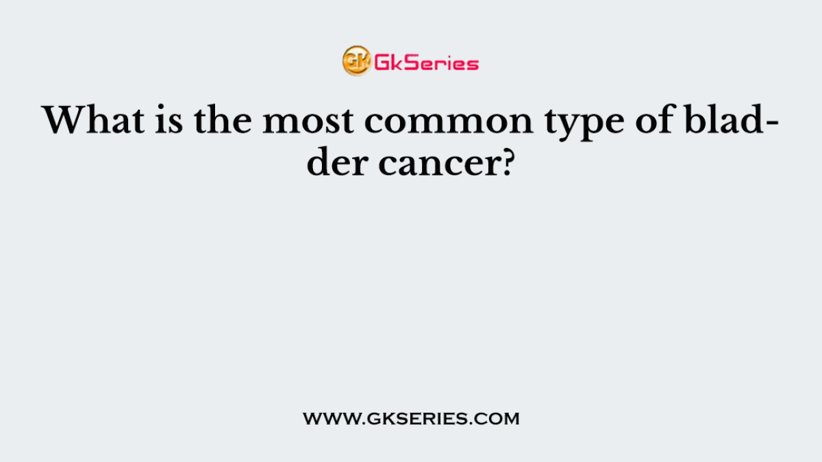 What is the most common type of bladder cancer?