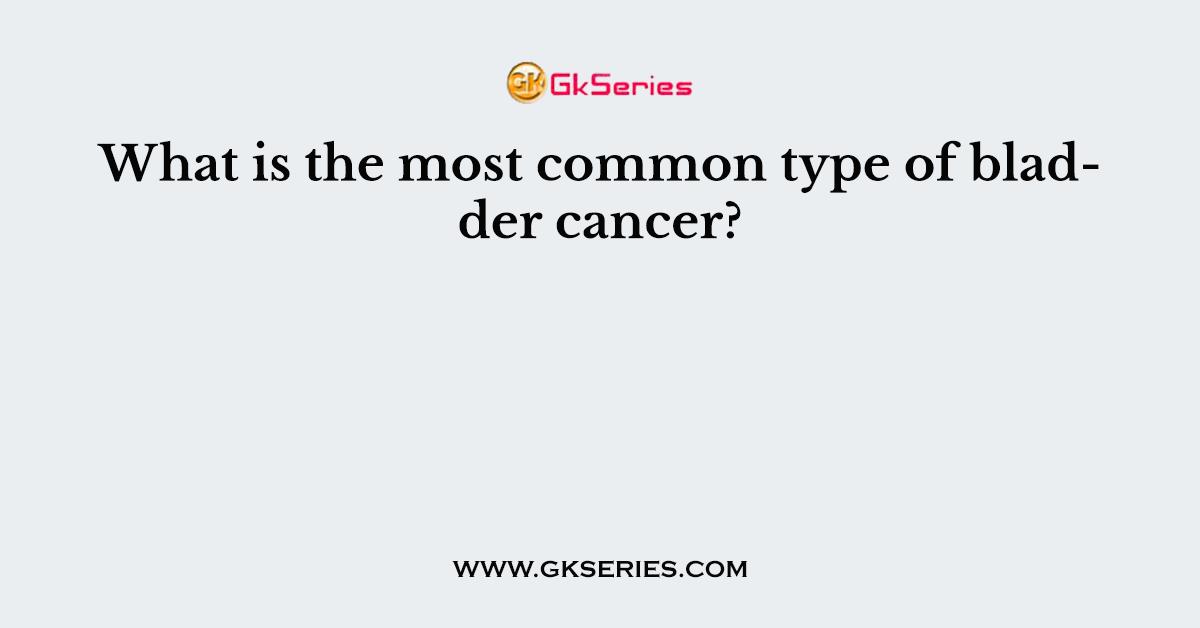 What is the most common type of bladder cancer?