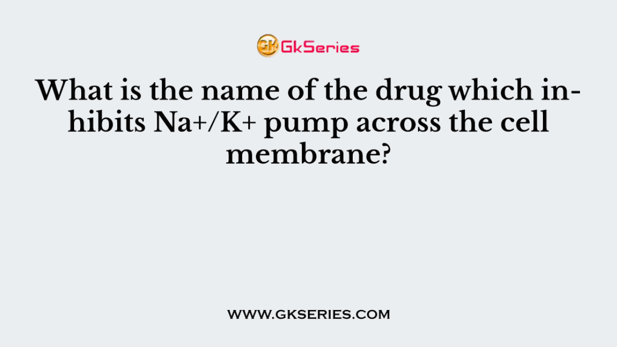 What is the name of the drug which inhibits Na+/K+ pump across the cell membrane?