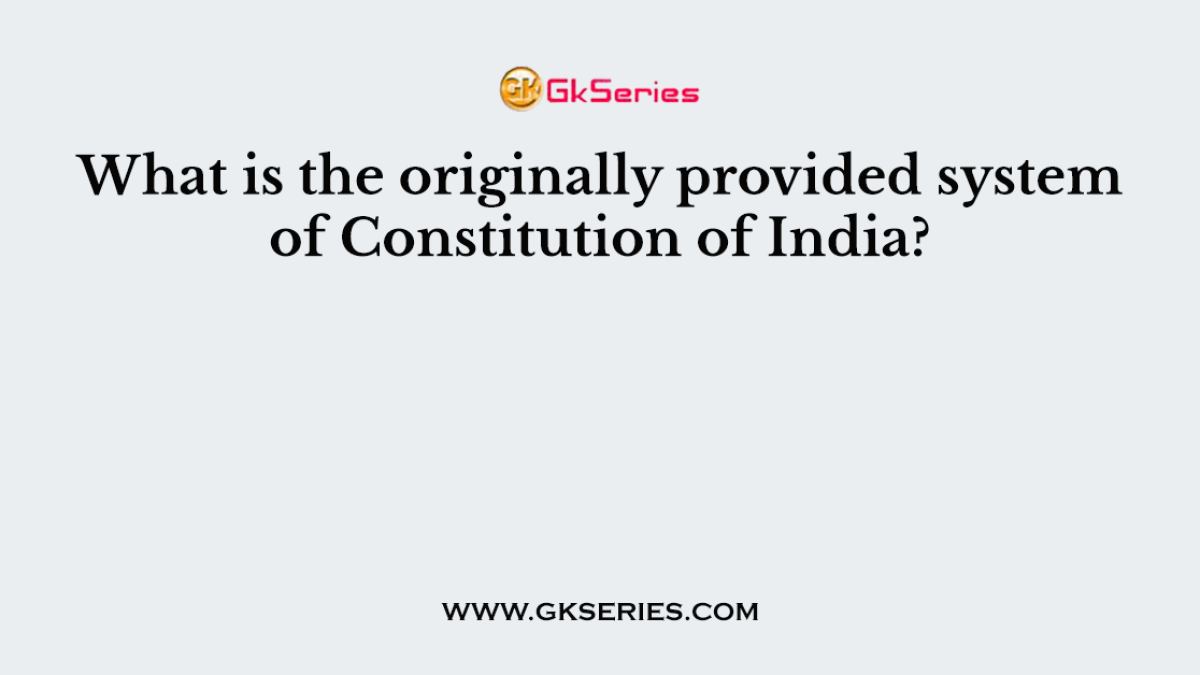What is the originally provided system of Constitution of India?